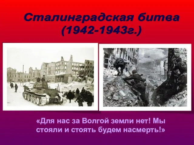 Сталинградская битва (1942-1943г.) «Для нас за Волгой земли нет! Мы стояли и стоять будем насмерть!»