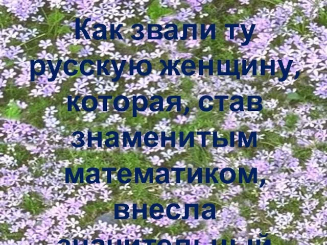 Как звали ту русскую женщину, которая, став знаменитым математиком, внесла значительный вклад в мировую науку?