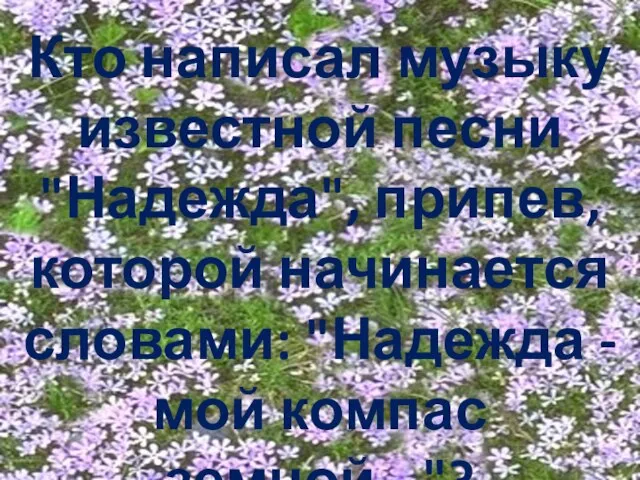 Кто написал музыку известной песни "Надежда", припев, которой начинается словами: "Надежда - мой компас земной..."?