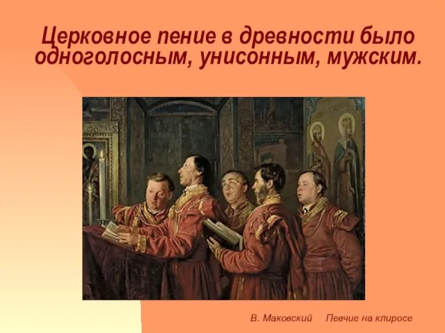 Церковное пение в древности было одноголосным, унисонным, мужским. В. Маковский Певчие на клиросе