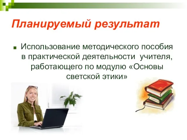 Планируемый результат Использование методического пособия в практической деятельности учителя, работающего по модулю «Основы светской этики»