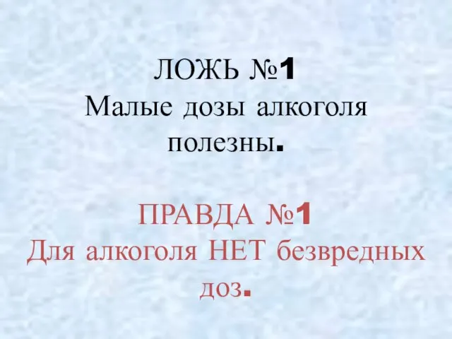 ЛОЖЬ №1 Малые дозы алкоголя полезны. ПРАВДА №1 Для алкоголя НЕТ безвредных доз.