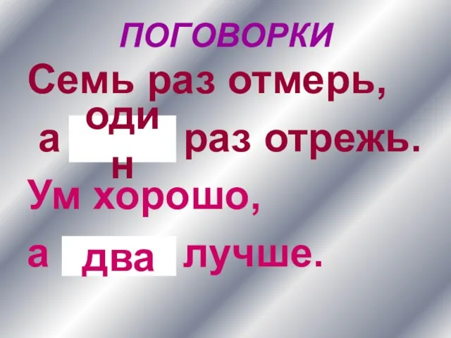 ПОГОВОРКИ Семь раз отмерь, а … раз отрежь. Ум хорошо, а … лучше. один два