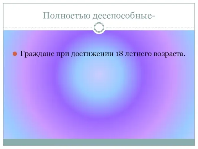 Полностью дееспособные- Граждане при достижении 18 летнего возраста.