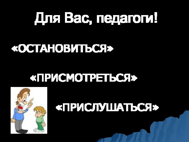 Для Вас, педагоги! «ОСТАНОВИТЬСЯ» «ПРИСМОТРЕТЬСЯ» «ПРИСЛУШАТЬСЯ»