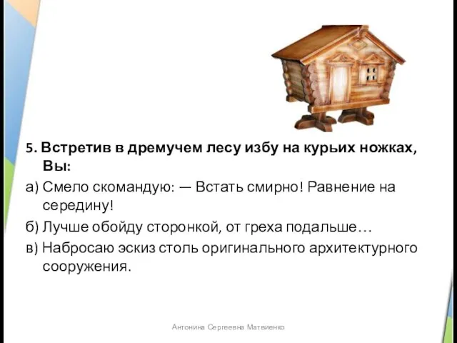 5. Встретив в дремучем лесу избу на курьих ножках, Вы: а) Смело