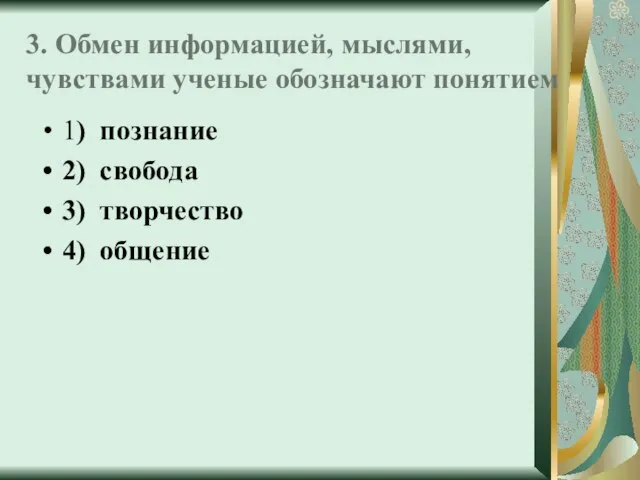 3. Обмен информацией, мыслями, чувствами ученые обозначают понятием 1) познание 2) свобода 3) творчество 4) общение