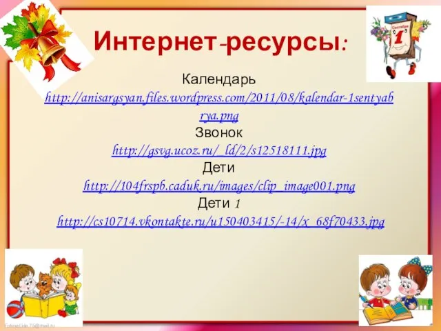 Интернет-ресурсы: Календарь http://anisargsyan.files.wordpress.com/2011/08/kalendar-1sentyabrya.png Звонок http://gsvg.ucoz.ru/_ld/2/s12518111.jpg Дети http://104frspb.caduk.ru/images/clip_image001.png Дети 1 http://cs10714.vkontakte.ru/u150403415/-14/x_68f70433.jpg