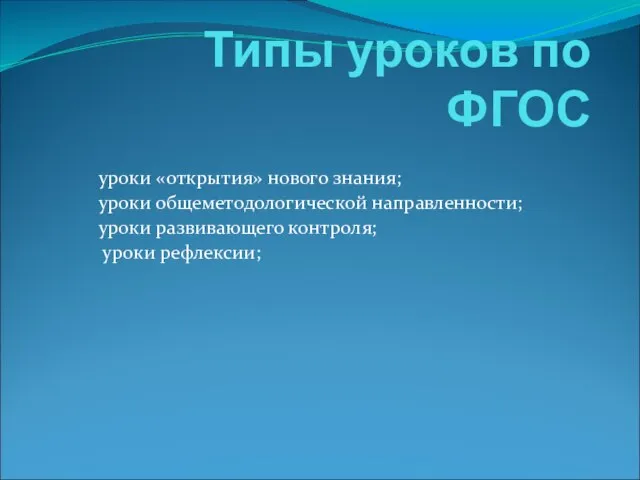 Типы уроков по ФГОС уроки «открытия» нового знания; уроки общеметодологической направленности; уроки развивающего контроля; уроки рефлексии;