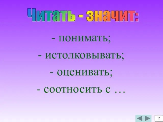 - понимать; - истолковывать; - оценивать; - соотносить с … 2 Читать - значит: