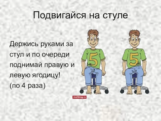 Подвигайся на стуле Держись руками за стул и по очереди поднимай правую