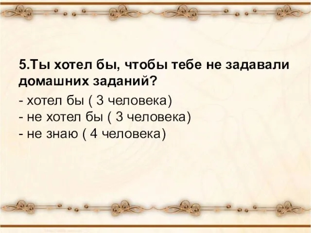 5.Ты хотел бы, чтобы тебе не задавали домашних заданий? - хотел бы