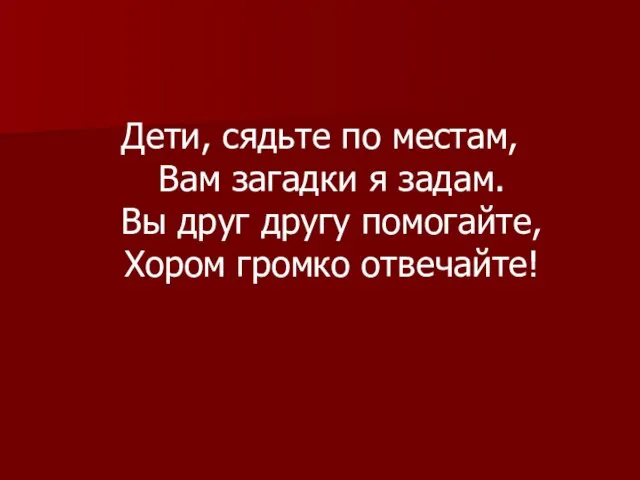 Дети, сядьте по местам, Вам загадки я задам. Вы друг другу помогайте, Хором громко отвечайте!