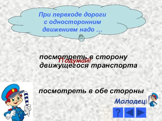 посмотреть в сторону движущегося транспорта посмотреть в обе стороны Молодец! Подумай! При