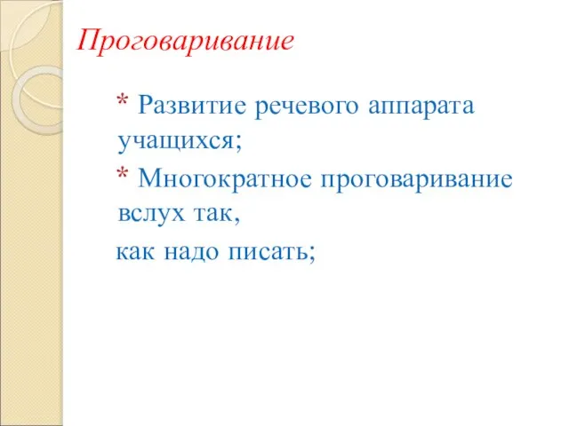 Проговаривание * Развитие речевого аппарата учащихся; * Многократное проговаривание вслух так, как надо писать;