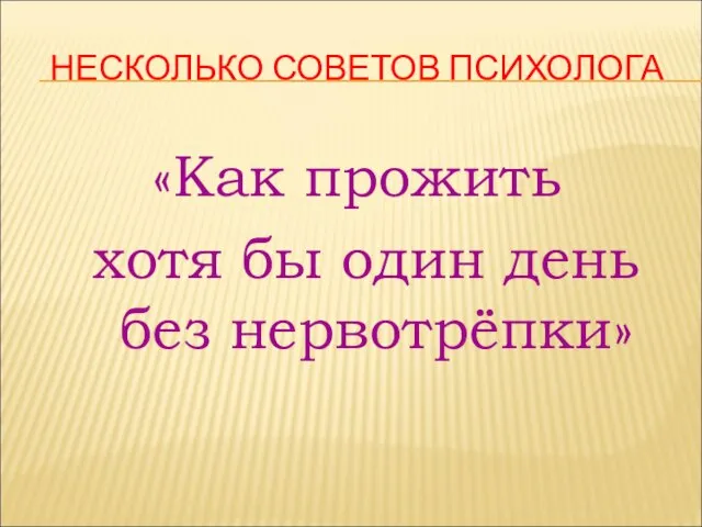 НЕСКОЛЬКО СОВЕТОВ ПСИХОЛОГА «Как прожить хотя бы один день без нервотрёпки»