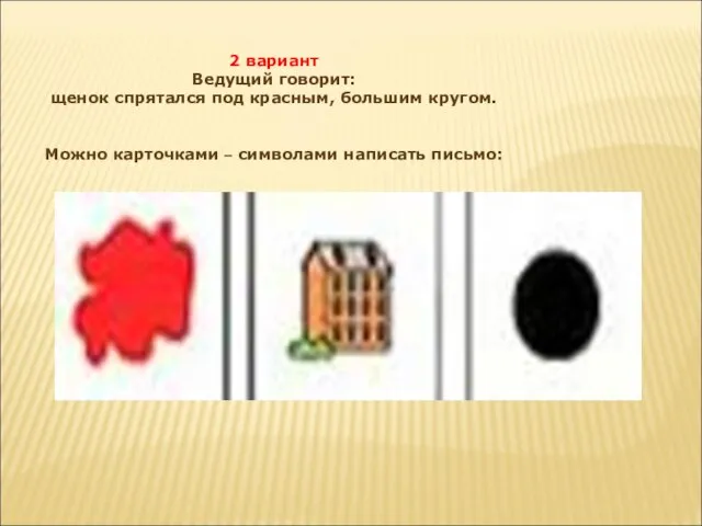 2 вариант Ведущий говорит: щенок спрятался под красным, большим кругом. Можно карточками – символами написать письмо:
