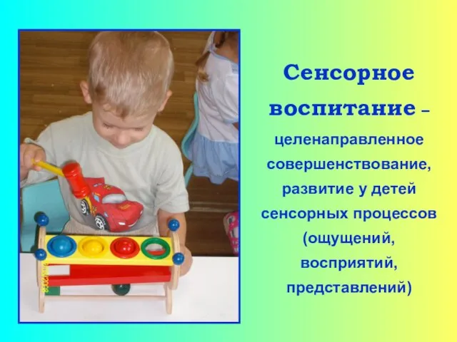 Сенсорное воспитание –целенаправленное совершенствование, развитие у детей сенсорных процессов (ощущений, восприятий, представлений)