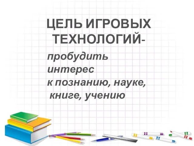 ЦЕЛЬ ИГРОВЫХ ТЕХНОЛОГИЙ- пробудить интерес к познанию, науке, книге, учению