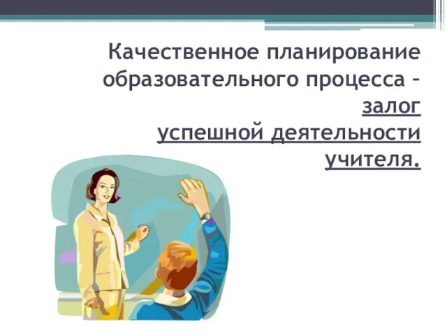 Качественное планирование образовательного процесса – залог успешной деятельности учителя.