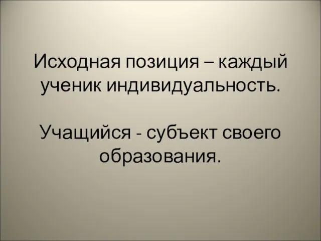 Исходная позиция – каждый ученик индивидуальность. Учащийся - субъект своего образования.