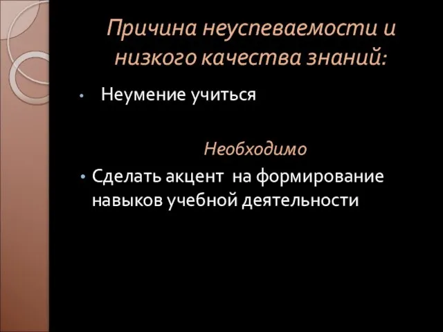 Причина неуспеваемости и низкого качества знаний: Неумение учиться Необходимо Сделать акцент на формирование навыков учебной деятельности