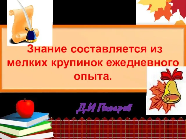 Д.И Писарев Знание составляется из мелких крупинок ежедневного опыта.