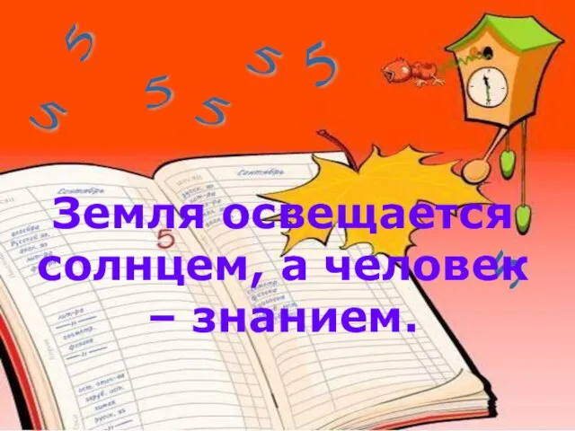 5 5 5 5 5 5 5 Земля освещается солнцем, а человек – знанием.