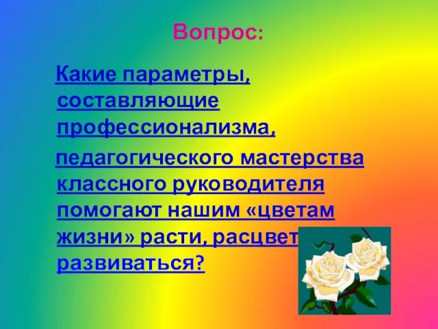 Вопрос: Какие параметры, составляющие профессионализма, педагогического мастерства классного руководителя помогают нашим «цветам