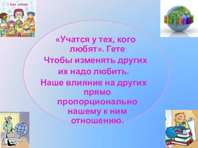 «Учатся у тех, кого любят». Гете Чтобы изменять других их надо любить.