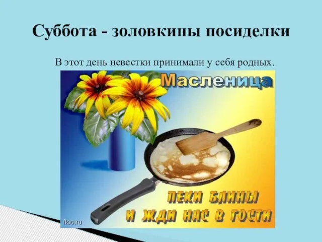 В этот день невестки принимали у себя родных. Суббота - золовкины посиделки