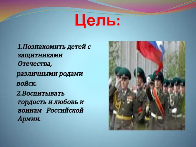 Цель: 1.Познакомить детей с защитниками Отечества, различными родами войск. 2.Воспитывать гордость и