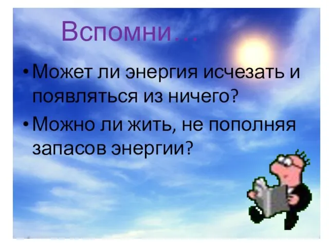 Вспомни… Может ли энергия исчезать и появляться из ничего? Можно ли жить, не пополняя запасов энергии?