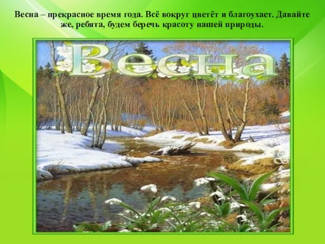 Весна – прекрасное время года. Всё вокруг цветёт и благоухает. Давайте же,