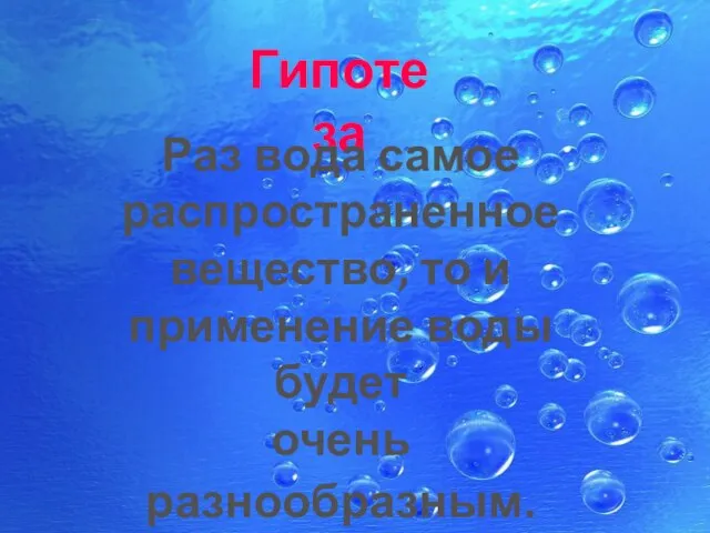 Гипотеза Раз вода самое распространенное вещество, то и применение воды будет очень разнообразным.