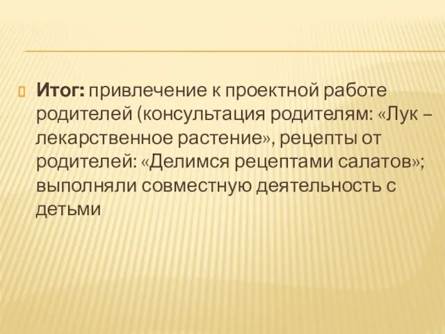 Итог: привлечение к проектной работе родителей (консультация родителям: «Лук – лекарственное растение»,