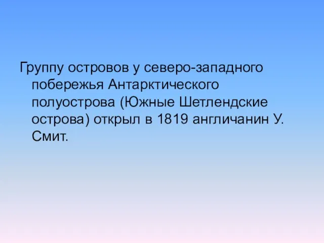 Группу островов у северо-западного побережья Антарктического полуострова (Южные Шетлендские острова) открыл в 1819 англичанин У. Смит.