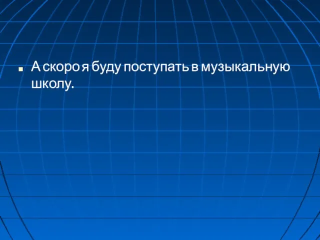 А скоро я буду поступать в музыкальную школу.