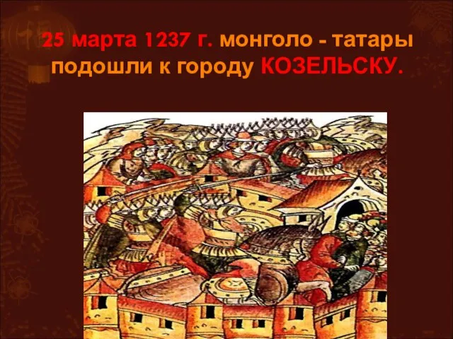 25 марта 1237 г. монголо - татары подошли к городу КОЗЕЛЬСКУ.