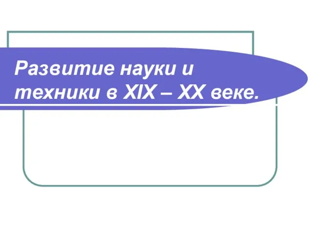 Развитие науки и техники в ХIХ – ХХ веке.