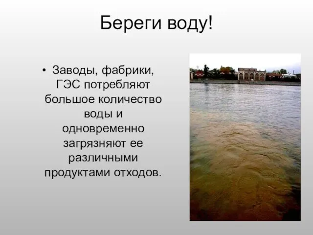 Береги воду! Заводы, фабрики, ГЭС потребляют большое количество воды и одновременно загрязняют ее различными продуктами отходов.