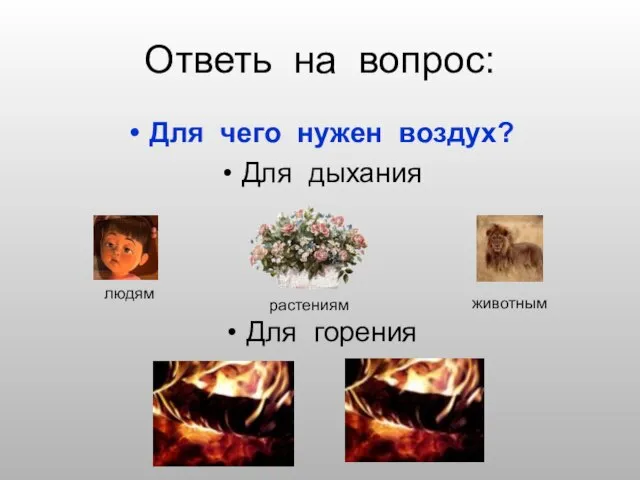 Ответь на вопрос: Для чего нужен воздух? Для дыхания Для горения людям животным растениям