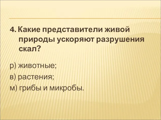 4. Какие представители живой природы ускоряют разрушения скал? р) животные; в) растения; м) грибы и микробы.