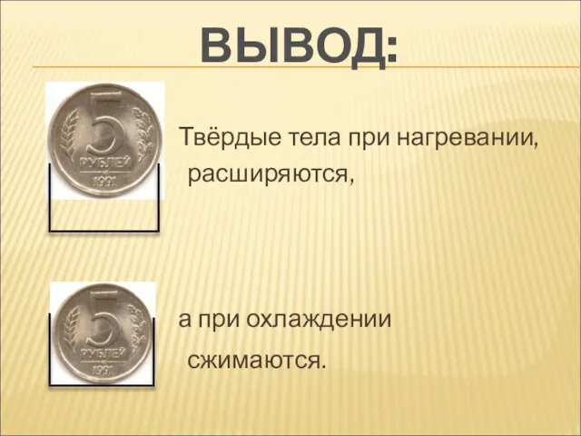 ВЫВОД: Твёрдые тела при нагревании, а при охлаждении расширяются, сжимаются.