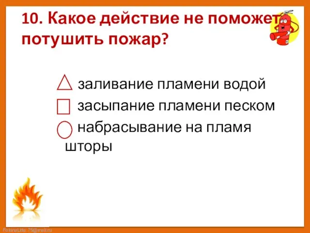 10. Какое действие не поможет потушить пожар? заливание пламени водой засыпание пламени