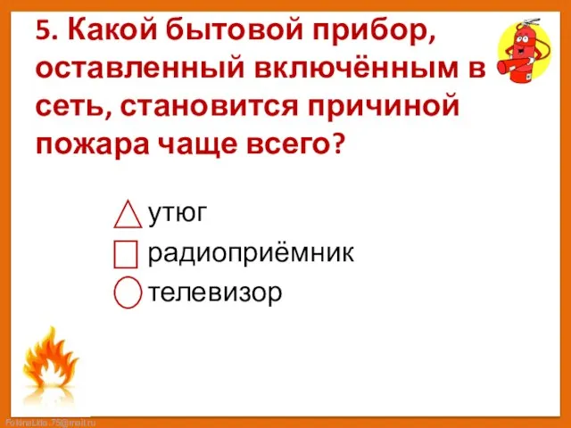 5. Какой бытовой прибор, оставленный включённым в сеть, становится причиной пожара чаще всего? утюг радиоприёмник телевизор