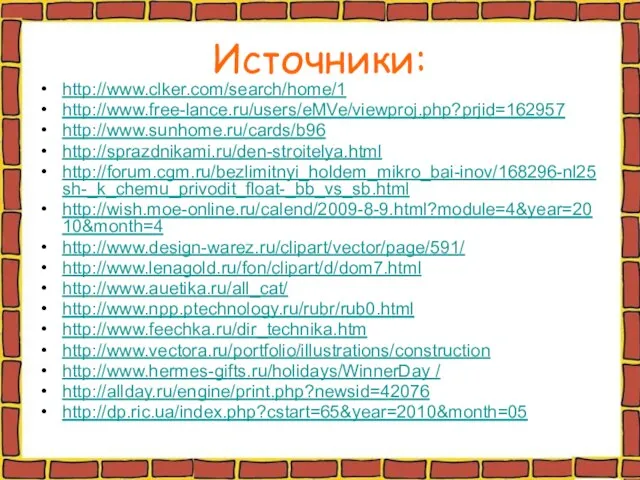 Источники: http://www.clker.com/search/home/1 http://www.free-lance.ru/users/eMVe/viewproj.php?prjid=162957 http://www.sunhome.ru/cards/b96 http://sprazdnikami.ru/den-stroitelya.html http://forum.cgm.ru/bezlimitnyi_holdem_mikro_bai-inov/168296-nl25sh-_k_chemu_privodit_float-_bb_vs_sb.html http://wish.moe-online.ru/calend/2009-8-9.html?module=4&year=2010&month=4 http://www.design-warez.ru/clipart/vector/page/591/ http://www.lenagold.ru/fon/clipart/d/dom7.html http://www.auetika.ru/all_cat/ http://www.npp.ptechnology.ru/rubr/rub0.html http://www.feechka.ru/dir_technika.htm