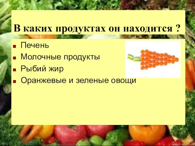 В каких продуктах он находится ? Печень Молочные продукты Рыбий жир Оранжевые и зеленые овощи