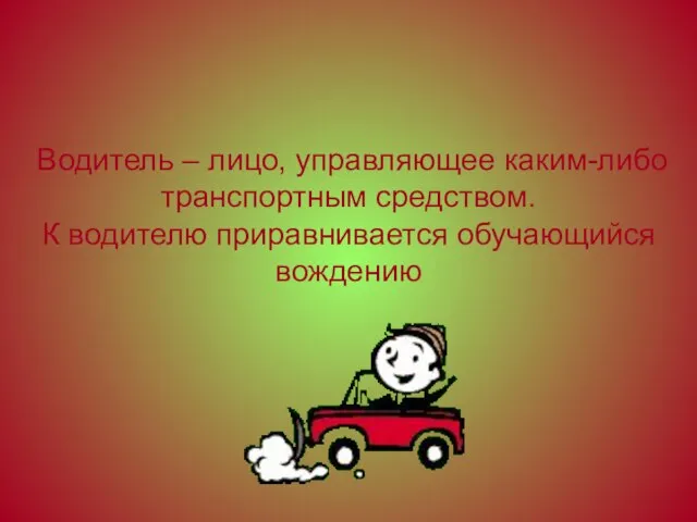 Водитель – лицо, управляющее каким-либо транспортным средством. К водителю приравнивается обучающийся вождению