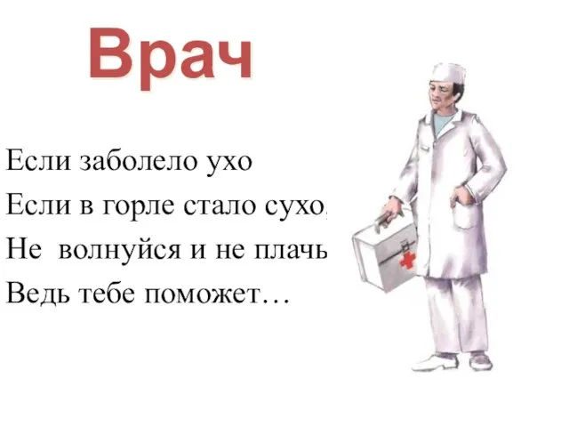 Врач Если заболело ухо Если в горле стало сухо, Не волнуйся и